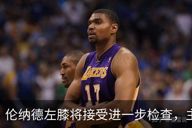 伦纳德左膝将接受进一步检查，主帅称伤情后续更新
