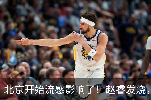 北京开始流感影响了！赵睿发烧，陈盈骏感冒，全联盟都要注意！