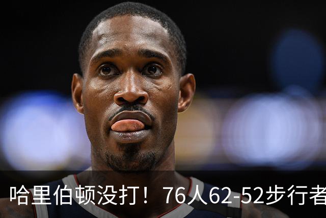 哈里伯顿没打！76人62-52步行者，看数据：他是头号功臣！