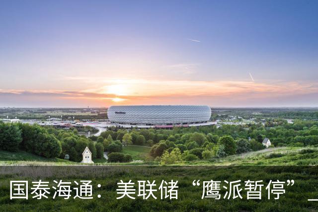 国泰海通：美联储“鹰派暂停” 年内加息或仍继续