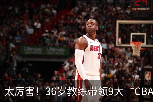 太厉害！36岁教练带领9大“CBA弃将” 掀翻2大冠军球队