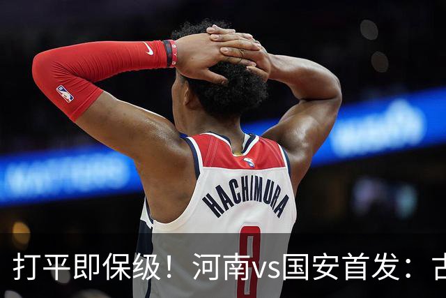 打平即保级！河南vs国安首发：古斯塔沃、王上源、张玉宁先发