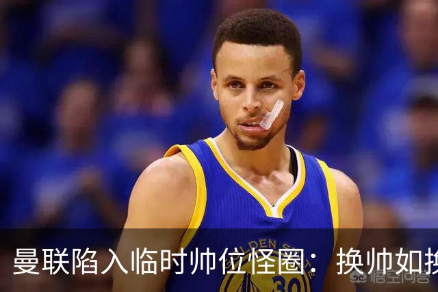 曼联陷入临时帅位怪圈：换帅如换刀，转正即平庸？