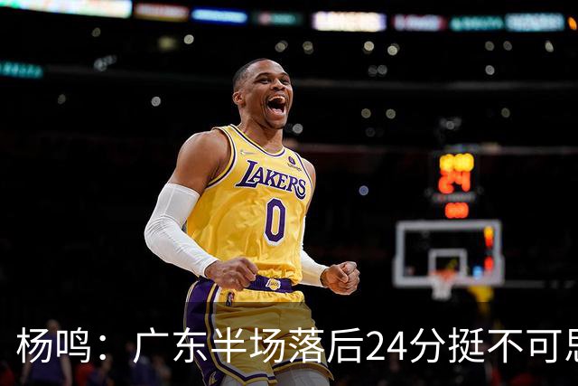 杨鸣：广东半场落后24分挺不可思议，相信广东球迷也挺震撼