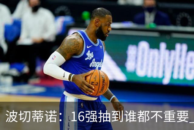 波切蒂诺：16强抽到谁都不重要 我们会做好准备