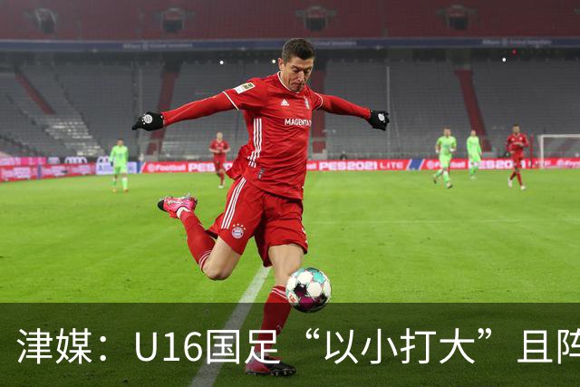 津媒：U16国足“以小打大”且阵容不整，进海湾杯决赛难度非常大