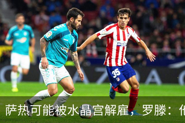 萨热可能被水晶宫解雇，罗滕：他是在为自己的自视过高买单