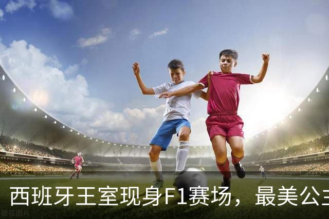 西班牙王室现身F1赛场，最美公主+未来女王，她比国王还受欢迎！