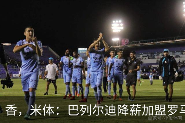香，米体：巴列尔迪降薪加盟罗马，如今已成防线领袖