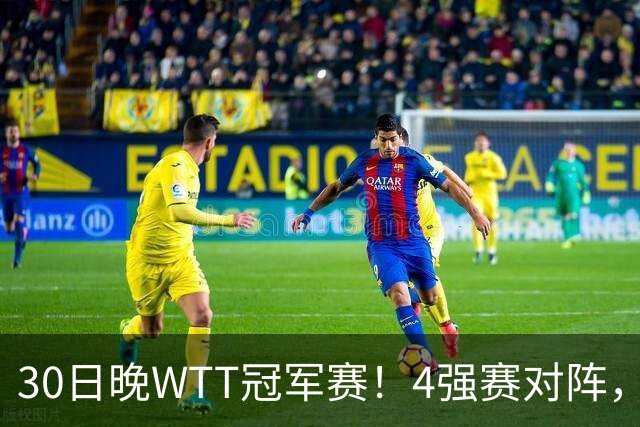 30日晚WTT冠军赛！4强赛对阵，林诗栋又剃光头，梁靖崑超级逆转
