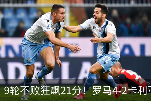 9轮不败狂飙21分！罗马4-2卡利亚里，19岁小将闪耀双响绝杀太疯狂